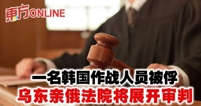 俄乌开战】1韩国战俘将被乌东亲俄法院审判| 国际| 東方網馬來西亞東方日報