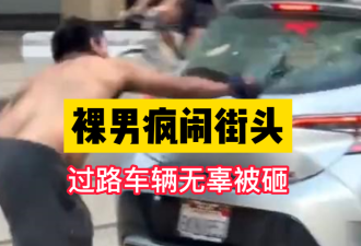 【视频】赤裸男子大闹多伦多街头 把过路车辆直接砸了