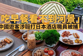 “吃早餐看不到河景” 中国游客涉殴打日本酒店员工被捕