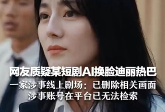 平台回应短剧疑AI换脸迪丽热巴 目前已删涉及画面