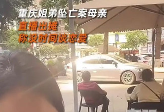 “重庆姐弟坠亡案”生母直播摆摊,称没时间谈恋爱