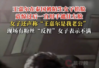 王嘉尔在泰国被陌生女子掐脸！该女子声称“王嘉尔是我老公”