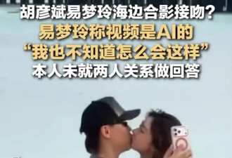易梦玲称与胡彦斌在海边热吻的视频是AI的！未直接回答二人关系