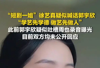 “短剧一姐”徐艺真发文疑似喊话郭宇欣：学艺先学德，做艺先做人